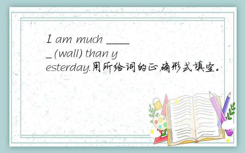 I am much _____(wall) than yesterday.用所给词的正确形式填空。