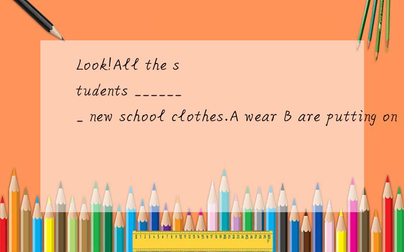 Look!All the students _______ new school clothes.A wear B are putting on C are wearing D put on