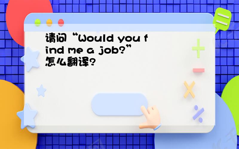 请问“Would you find me a job?”怎么翻译?