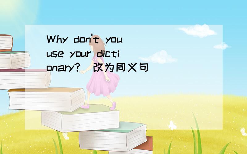 Why don't you use your dictionary?(改为同义句)