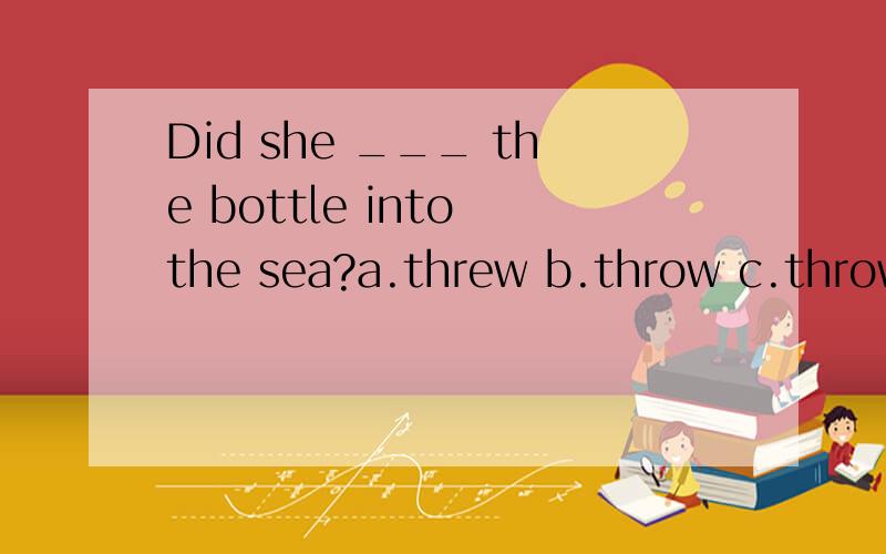 Did she ___ the bottle into the sea?a.threw b.throw c.thrown d.throwing