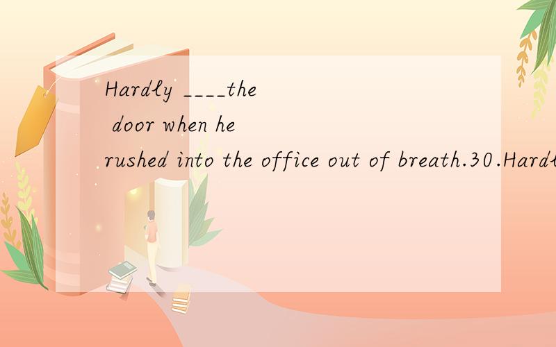 Hardly ____the door when he rushed into the office out of breath.30.Hardly ___________the door when he rushed into the office out of breath.A.I opened B.did I open C.I had opened D.had I opened 为啥不是B?