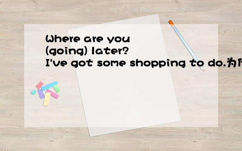 Where are you (going) later?I've got some shopping to do.为什么用going?如题.