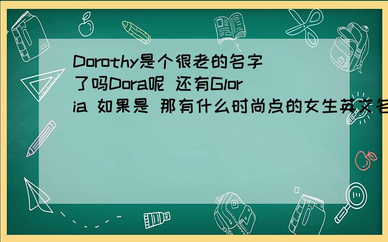 Dorothy是个很老的名字了吗Dora呢 还有Gloria 如果是 那有什么时尚点的女生英文名呢 少见一点的