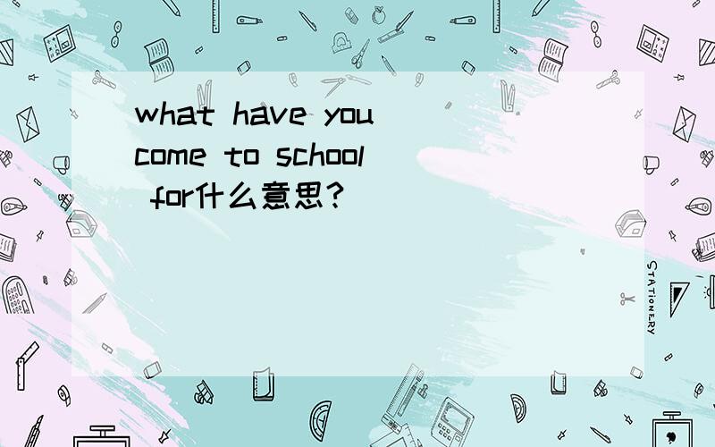 what have you come to school for什么意思?