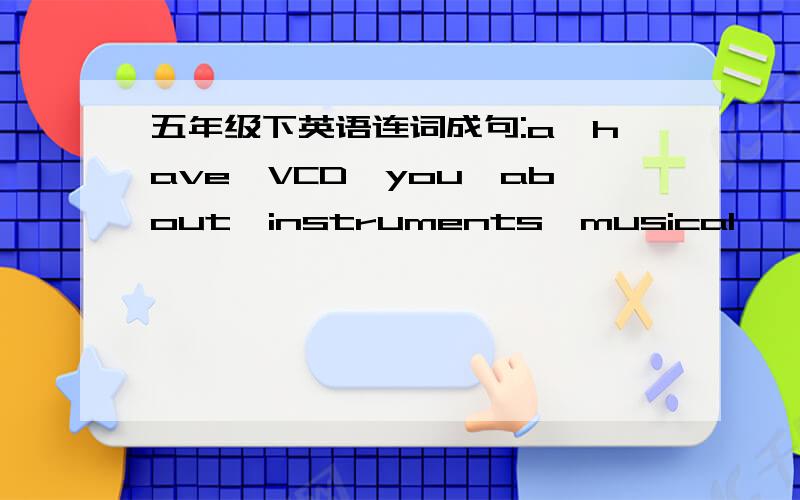 五年级下英语连词成句:a,have,VCD,you,about,instruments,musical