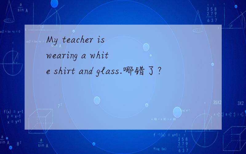 My teacher is wearing a white shirt and glass.哪错了?