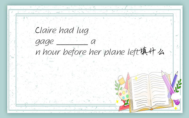 Claire had luggage _______ an hour before her plane left填什么