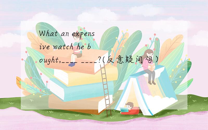 What an expensive watch he bought,____ ____?(反意疑问句）