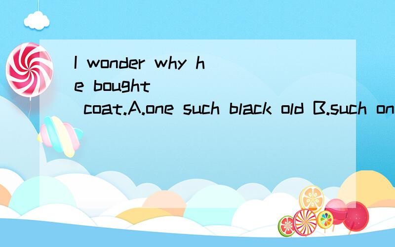I wonder why he bought______ coat.A.one such black old B.such one black old C.one such old black D.such one old black快啊,sos