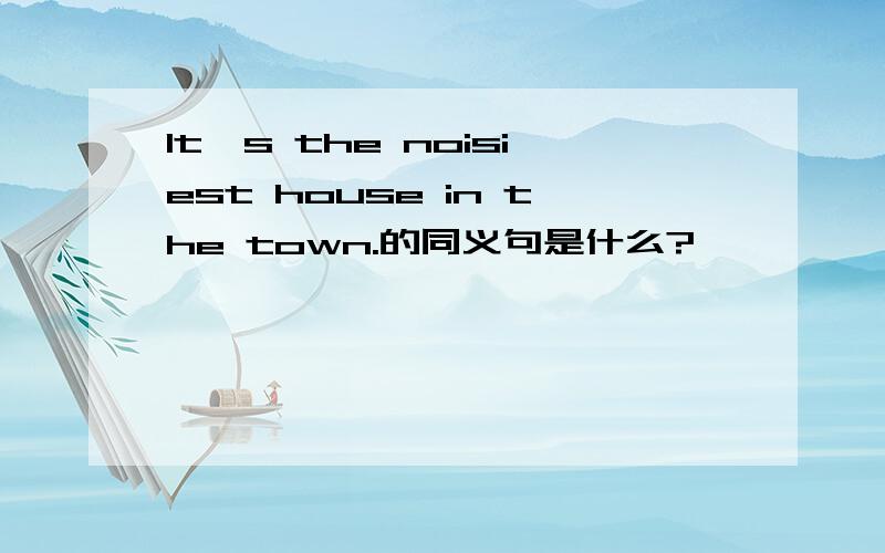 It's the noisiest house in the town.的同义句是什么?