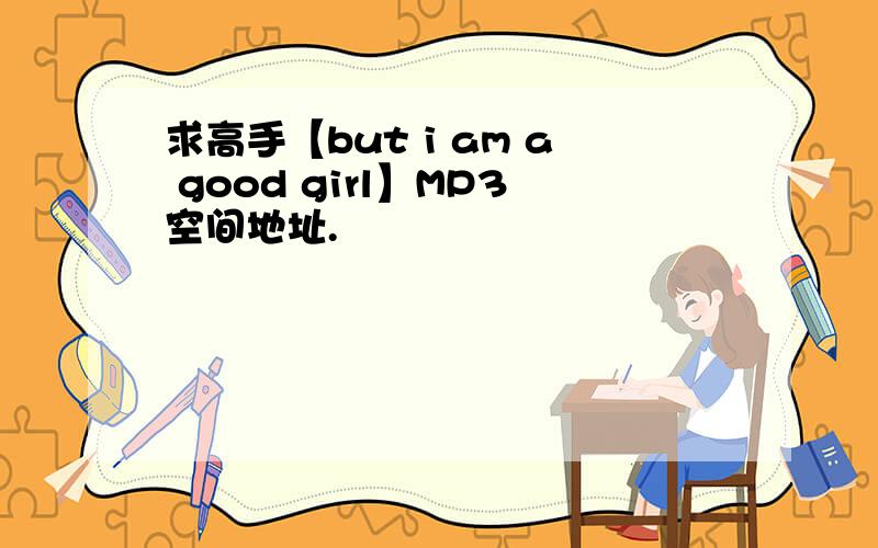 求高手【but i am a good girl】MP3空间地址.