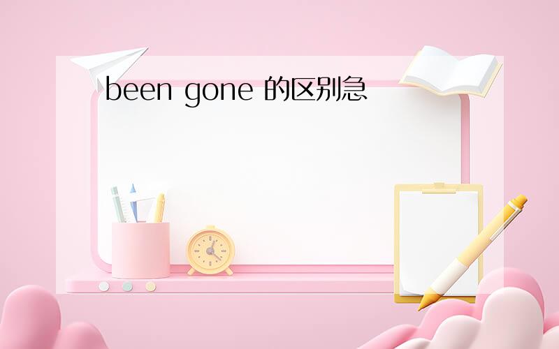 been gone 的区别急