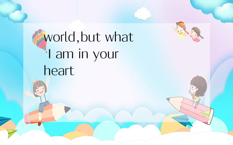world,but what I am in your heart
