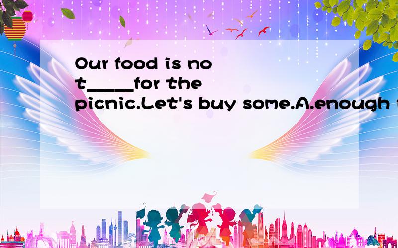 Our food is not_____for the picnic.Let's buy some.A.enough food B.enough much C.much enough