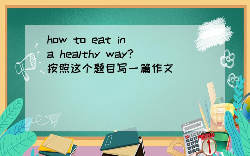 how to eat in a healthy way?按照这个题目写一篇作文