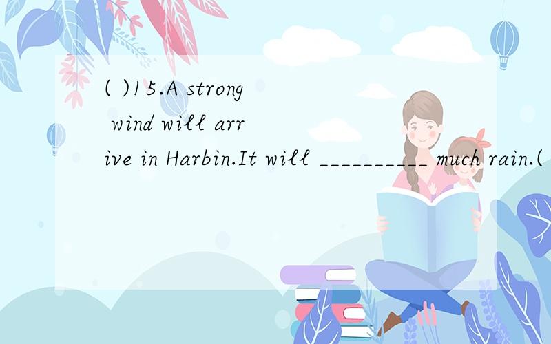 ( )15.A strong wind will arrive in Harbin.It will __________ much rain.( )15.A strong wind will arrive in Harbin.It will __________ much rain.A.bring B.take C.carry D.get