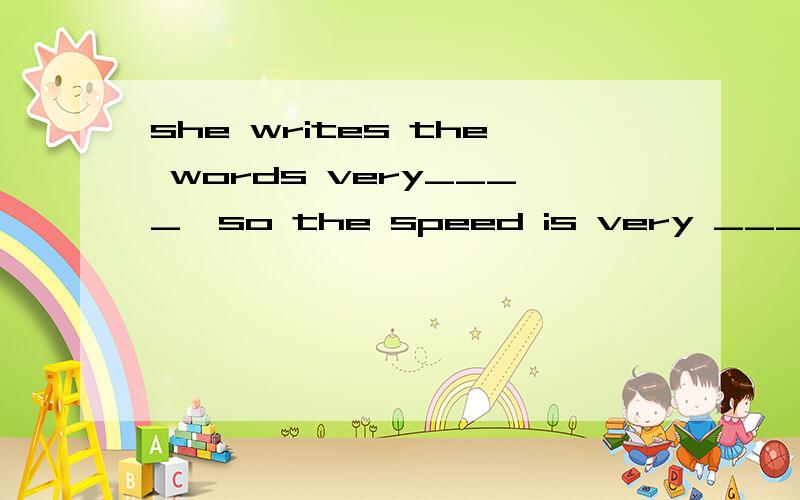 she writes the words very____,so the speed is very ___.a.careful,slowb.careful,slowlyc.carefully,slowd.carefully,slowly