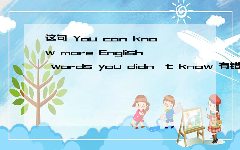 这句 You can know more English words you didn't know 有错么
