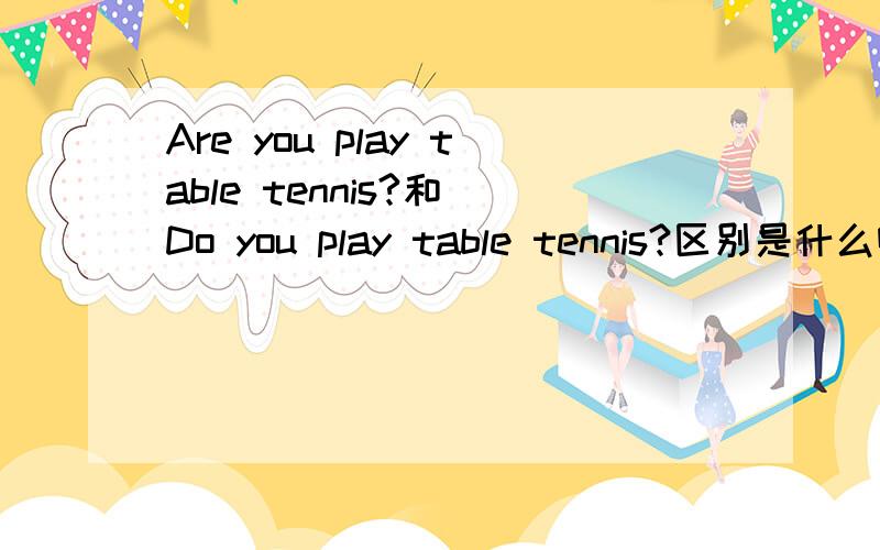 Are you play table tennis?和 Do you play table tennis?区别是什么啊