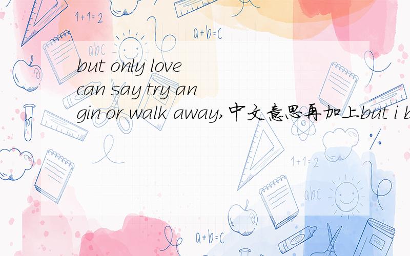 but only love can say try angin or walk away,中文意思再加上but i believe for you and me ,the sun sill shine one day