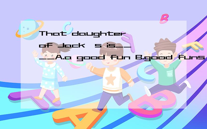 That daughter of Jack's is____A.a good fun B.good funs C.good fun D.good fuuny
