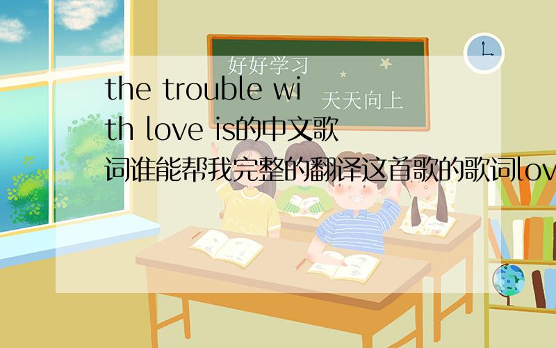 the trouble with love is的中文歌词谁能帮我完整的翻译这首歌的歌词love can be of many splended things,cant deny the joy it brings,dozen roses,diamond rings,dreams for sale and fairytales.It'll make you hear a symphony,and you just w