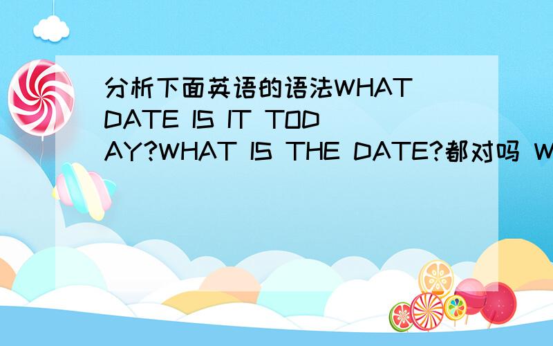 分析下面英语的语法WHAT DATE IS IT TODAY?WHAT IS THE DATE?都对吗 WHAT DAY IS IT TODAY?WHAT IS TODAY?都对吗,对的错的要分析语法,语法语法~
