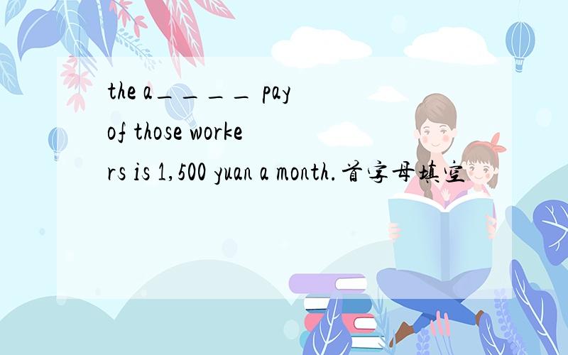 the a____ pay of those workers is 1,500 yuan a month.首字母填空