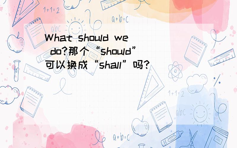 What should we do?那个“should”可以换成“shall”吗?