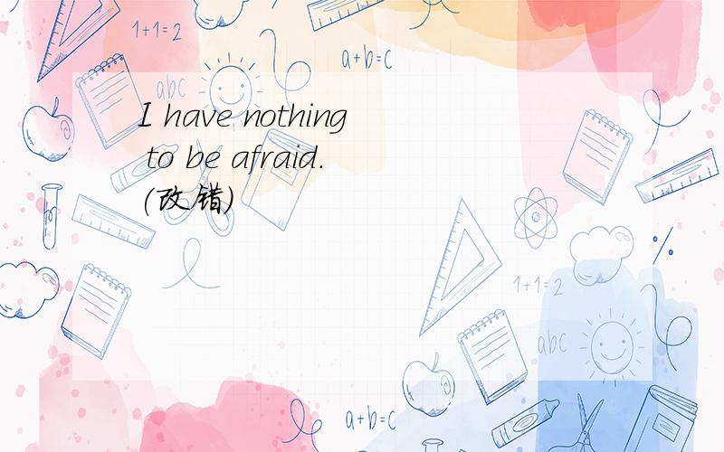 I have nothing to be afraid.(改错)