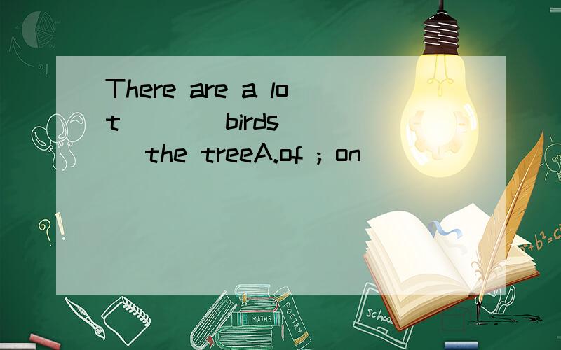 There are a lot ___ birds ___ the treeA.of ; on                 B.of ; in                 C. / ; in