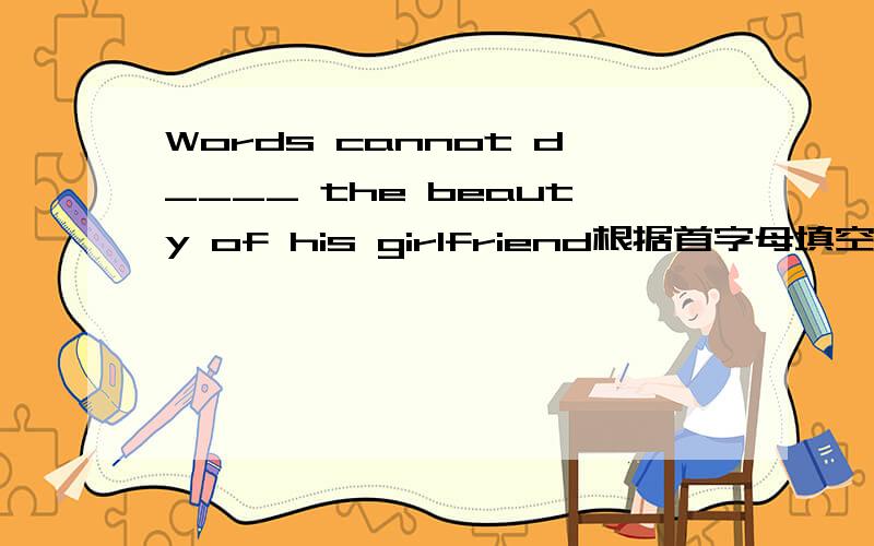 Words cannot d____ the beauty of his girlfriend根据首字母填空