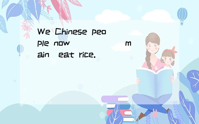 We Chinese people now_____(main)eat rice.
