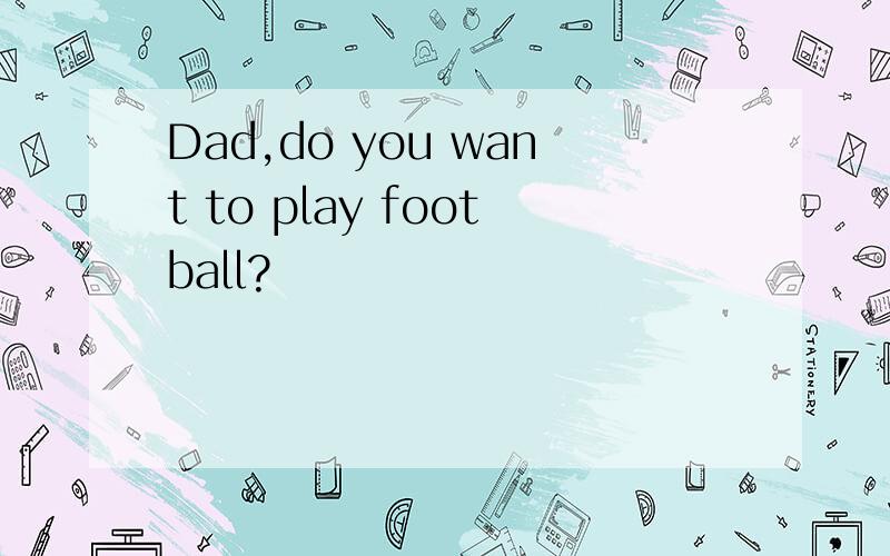 Dad,do you want to play football?