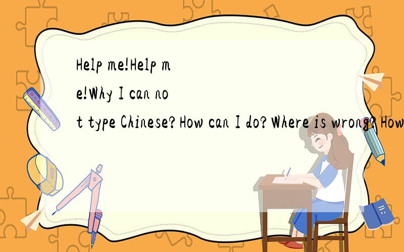 Help me!Help me!Why I can not type Chinese?How can I do?Where is wrong?How can I do?I can type Chinese yesterday.But I can't type Chinese now.Please tell me how can I do in Chinese.