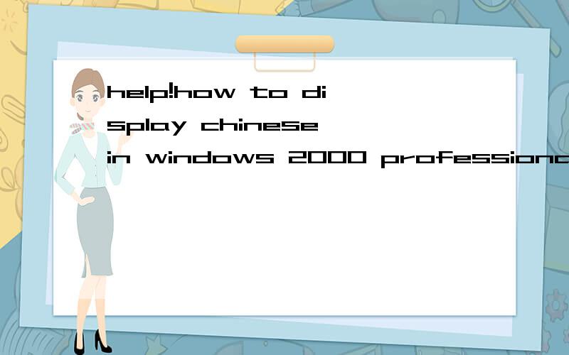 help!how to display chinese in windows 2000 professional (english)?my system can't display chinese and can't setup chinese input and chinese software