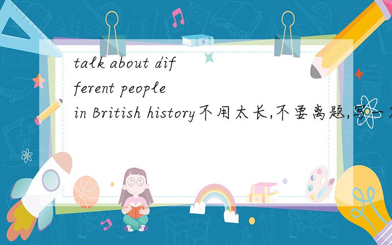 talk about different people in British history不用太长,不要离题,写一篇文章，