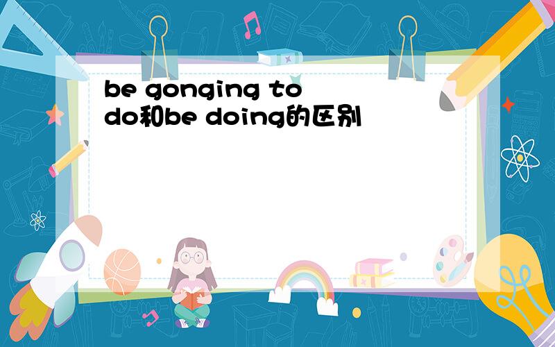 be gonging to do和be doing的区别