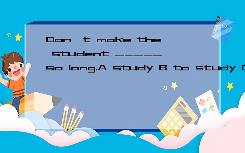 Don't make the student _____so long.A study B to study C studies D studying