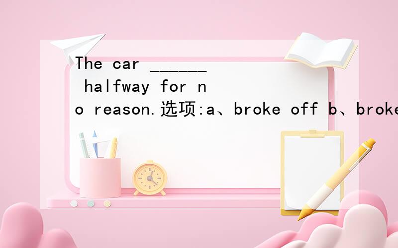 The car ______ halfway for no reason.选项:a、broke off b、broke down c、broke up d、broke out
