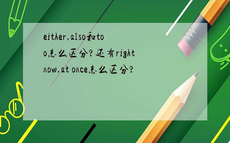either,also和too怎么区分?还有right now,at once怎么区分?