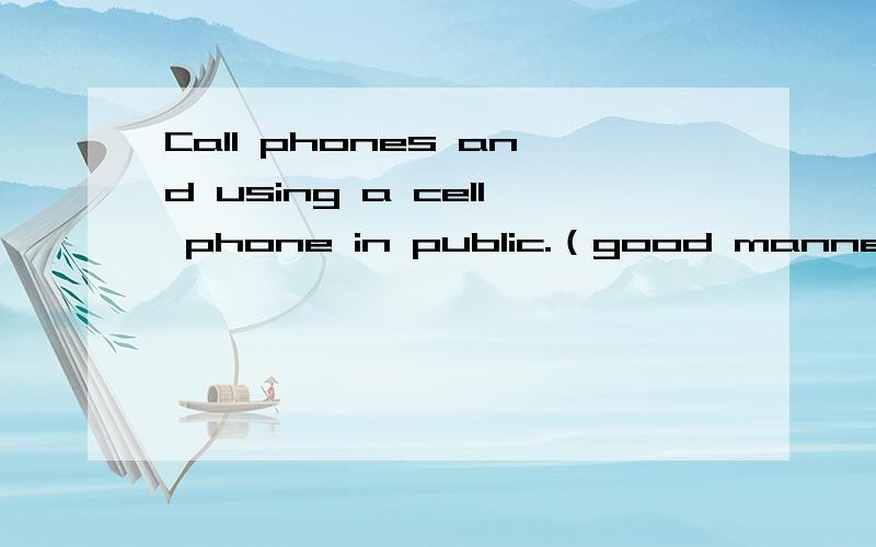 Call phones and using a cell phone in public.（good manners） 写几句短语,请高手告诉我下 谢谢.For example,you can talk about the cell phone you like,how often you use your cell hpone,do you think it`s rude to use a cell phone in public