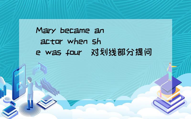 Mary became an actor when she was four(对划线部分提问) ____ ____ Mary ____ an actor?when she was four下加下划线