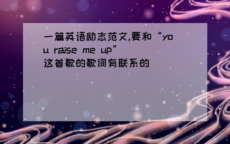 一篇英语励志范文,要和“you raise me up”这首歌的歌词有联系的