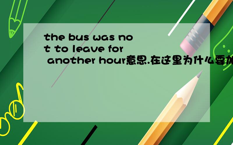 the bus was not to leave for another hour意思.在这里为什么要加to ,for another for怎么理解?