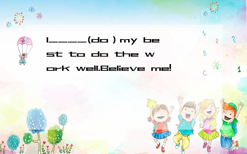 I____(do）my best to do the work well.Believe me!