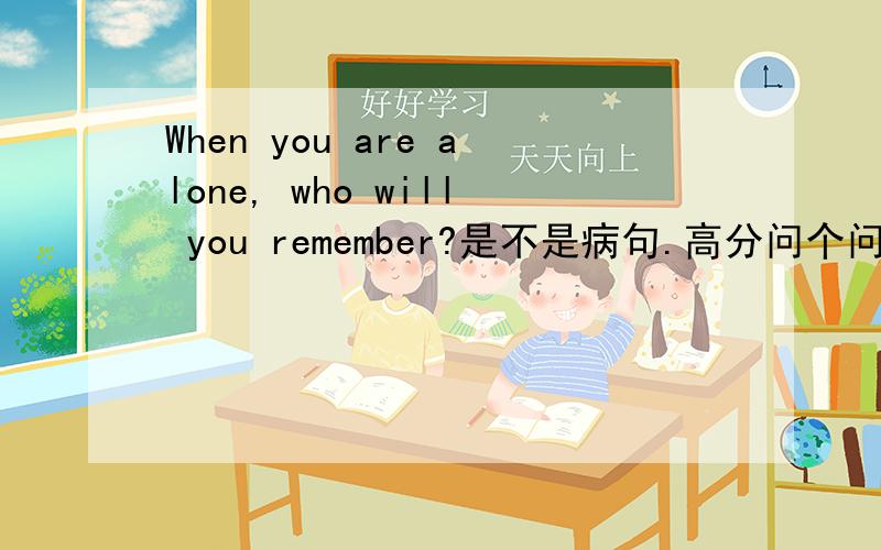 When you are alone, who will you remember?是不是病句.高分问个问题.When you are alone, who will you remember?这句话是不是病句.
