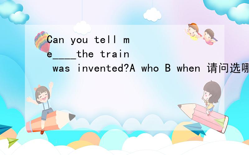 Can you tell me____the train was invented?A who B when 请问选哪个?