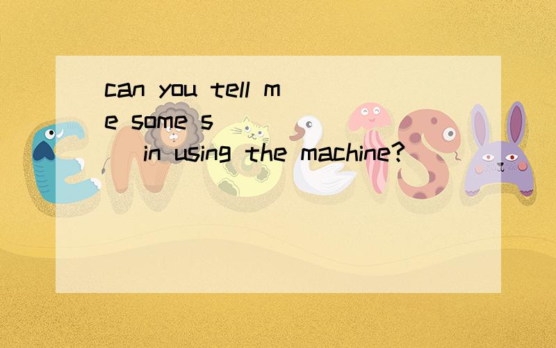 can you tell me some s_______ in using the machine?
